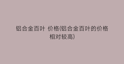 铝合金百叶 价格(铝合金百叶的价格相对较高)